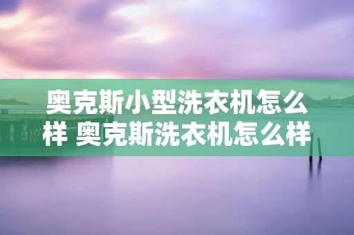 奥克斯小型洗衣机怎么样 奥克斯洗衣机怎么样,用过的都说说