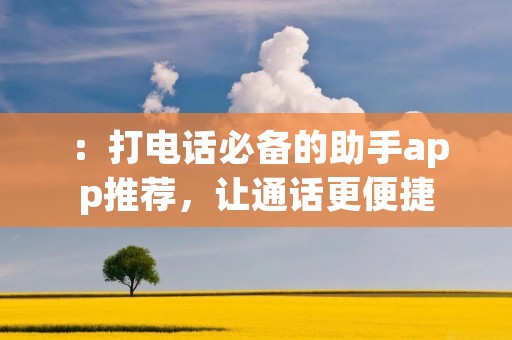 :打**必备的助手app推荐,让通话更便捷 :打**必备的助手app推荐,让通话更便捷