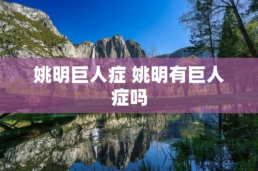 姚明巨人症 姚明有巨人症吗