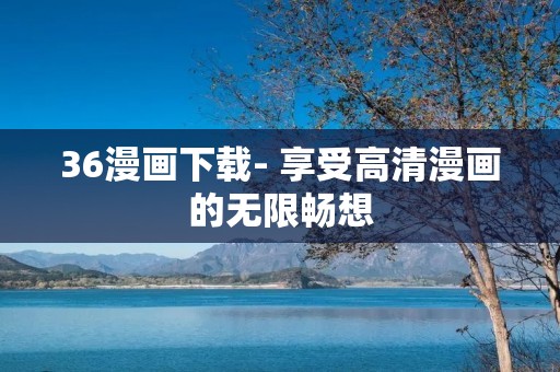 36漫画下载- 享受高清漫画的无限畅想