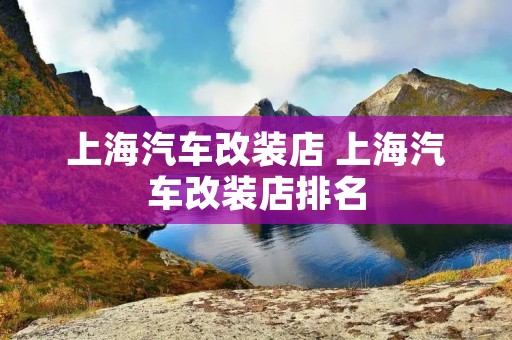 上海汽车改装店 上海汽车改装店排名