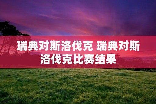 瑞典对斯洛伐克 瑞典对斯洛伐克比赛结果