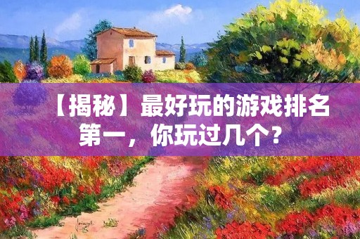 【揭秘】最好玩的游戏排名第一,你玩过几个? 【揭秘】最好玩的游戏排名第一,你玩过几个?