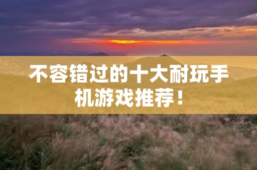不容错过的十大耐玩手机游戏推荐！