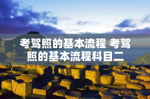 考驾照的基本流程 考驾照的基本流程科目二