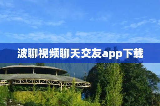 波聊视频聊天交友app下载:轻松畅聊,结识全球好友 波聊视频聊天交友app下载:轻松畅聊,结识全球好友