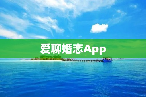 爱聊婚恋App:打破传统婚恋观念,开启全新交友体验 爱聊婚恋App:打破传统婚恋观念,开启全新交友体验