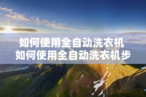 如何使用全自动洗衣机 如何使用全自动洗衣机步骤 如何使用全自动洗衣机 如何使用全自动洗衣机步骤