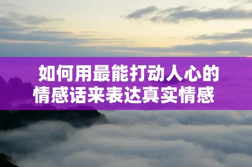  如何用最能打动人心的情感话来表达真实情感 