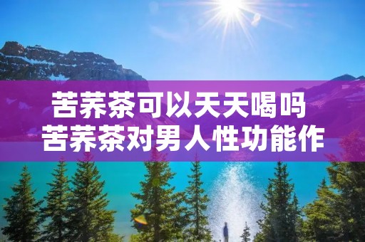 苦荞茶可以天天喝吗 苦荞茶对男人性功能作用