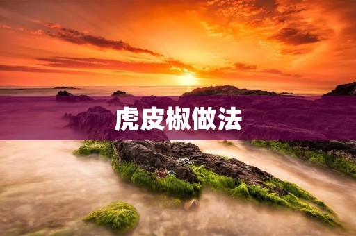 虎皮椒做法:美味佳肴,如何烹饪虎皮椒? 虎皮椒做法:美味佳肴,如何烹饪虎皮椒?