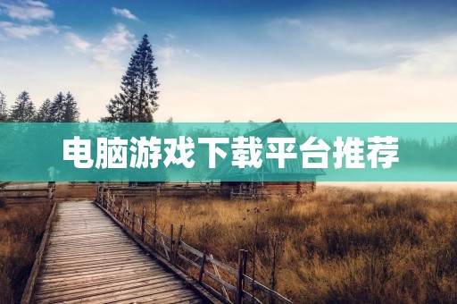 电脑游戏下载平台推荐:为你提供最全面的游戏资源