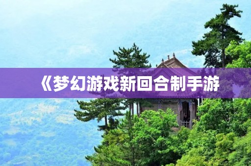 《梦幻游戏新回合制手游:开启奇幻冒险之旅》