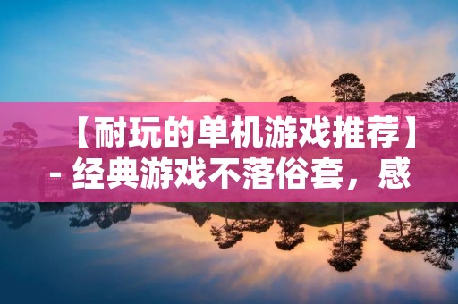 【耐玩的单机游戏推荐】- 经典游戏不落俗套，感受单机游戏的魅力！