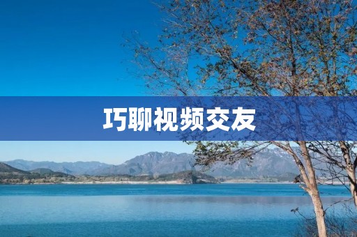 巧聊视频交友:发现有趣灵魂的新方式 巧聊视频交友:发现有趣灵魂的新方式