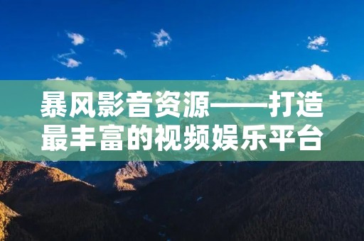 暴风影音资源——打造最丰富的视频娱乐平台 暴风影音资源——打造最丰富的视频娱乐平台