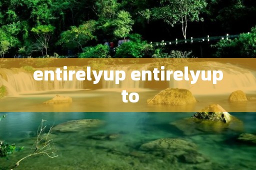 entirelyup entirelyup to entirelyup entirelyup to