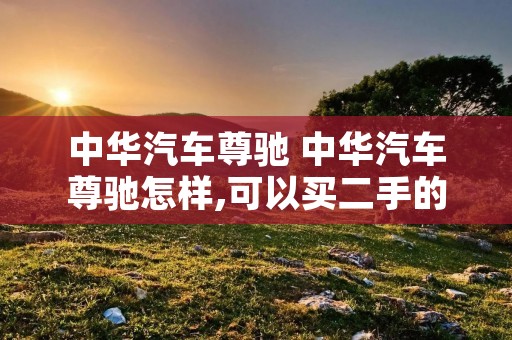中华汽车尊驰 中华汽车尊驰怎样,可以买二手的吗 中华汽车尊驰 中华汽车尊驰怎样,可以买二手的吗