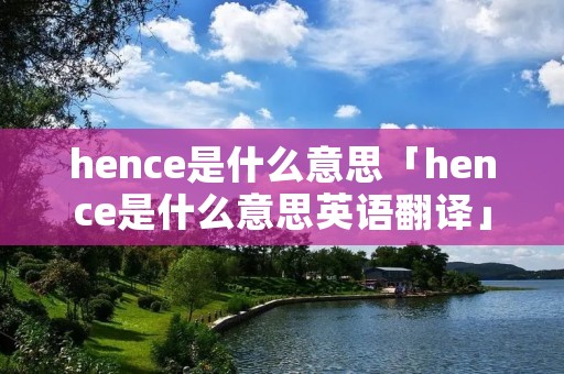 hence是什么意思「hence是什么意思英语翻译」 hence是什么意思「hence是什么意思英语翻译」