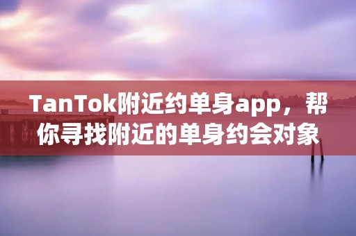 TanTok附近约单身app,帮你寻找附近的单身约会对象 TanTok附近约单身app,帮你寻找附近的单身约会对象