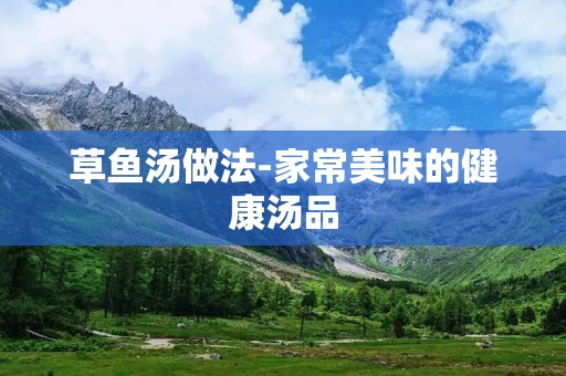 草鱼汤做法-家常美味的健康汤品 草鱼汤做法-家常美味的健康汤品