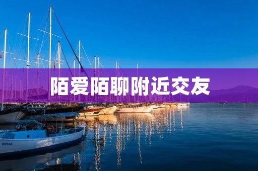 陌爱陌聊附近交友:打破陌生,寻找真爱 陌爱陌聊附近交友:打破陌生,寻找真爱