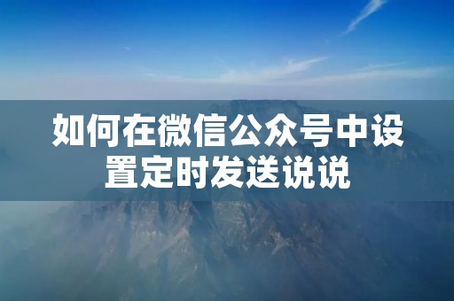 如何在微信公众号中设置定时发送说说