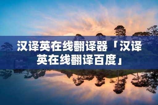 汉译英在线翻译器「汉译英在线翻译百度」