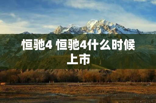 恒驰4 恒驰4什么时候上市