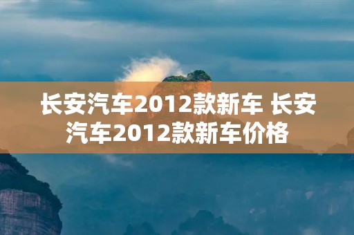 长安汽车2012款新车 长安汽车2012款新车价格