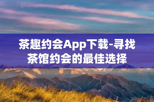 茶趣约会App下载-寻找茶馆约会的最佳选择 茶趣约会App下载-寻找茶馆约会的最佳选择