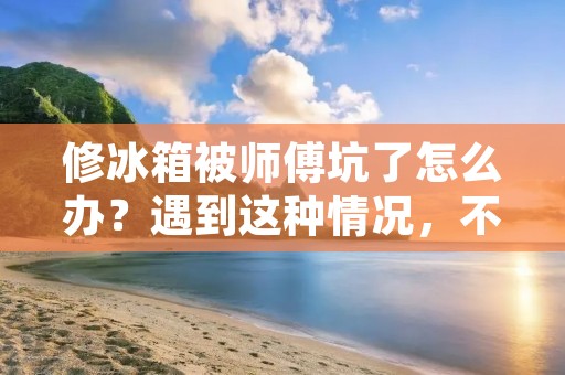 修冰箱被师傅坑了怎么办？遇到这种情况，不少人可能会感到困惑和无助。然而，解决问题的关键在于积极主动地采取行动。下面将为大家提供一些应对策略，帮助你处理这种被师傅坑了的修冰箱问题。