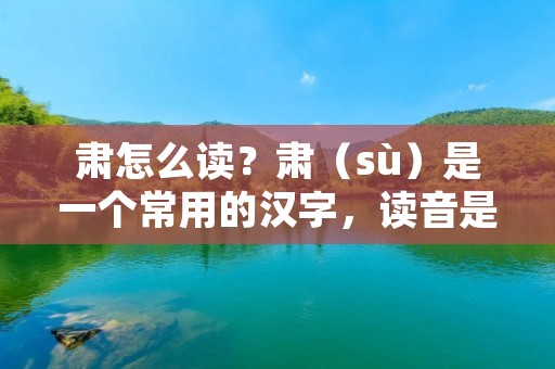 肃怎么读？肃（sù）是一个常用的汉字，读音是sù。它在汉语中有着多种含义和用法，下面将详细介绍肃这个字的读音和相关知识。