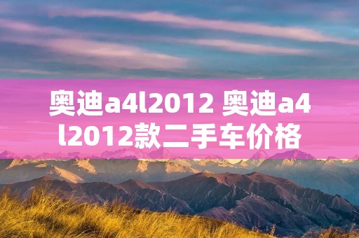 奥迪a4l2012 奥迪a4l2012款二手车价格 奥迪a4l2012 奥迪a4l2012款二手车价格