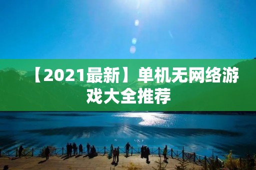 【2021最新】单机无网络游戏大全推荐：让你不再孤独的单机游戏世界！