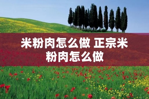 米粉肉怎么做 正宗米粉肉怎么做