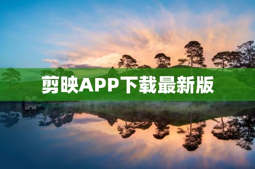 剪映APP下载最新版:一款优秀的视频编辑工具 剪映APP下载最新版:一款优秀的视频编辑工具