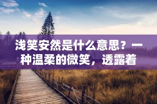浅笑安然是什么意思?一种温柔的微笑,透露着内心的宁静与安逸。它不同于大笑或者深情的微笑,更像是一种轻轻的微笑,不带有任何痕迹的微笑。在这个快节奏的时代,浅笑安然成为了一种稀缺的表情,很多人都在追求这样一种平和的心态。那么,浅笑安然到底是什么意思呢?