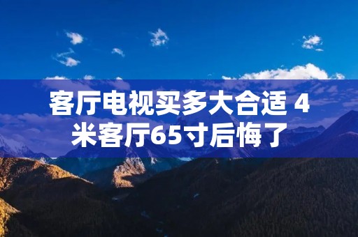 客厅电视买多大合适 4米客厅65寸后悔了