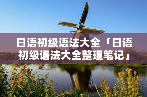 日语初级语法大全「日语初级语法大全整理笔记」 日语初级语法大全「日语初级语法大全整理笔记」