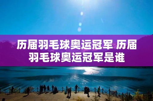 历届羽毛球奥运冠军 历届羽毛球奥运冠军是谁 历届羽毛球奥运冠军 历届羽毛球奥运冠军是谁
