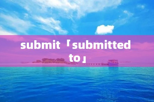 submit「submitted to」 submit「submitted to」