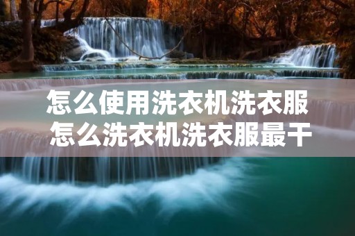 怎么使用洗衣机洗衣服 怎么洗衣机洗衣服最干净