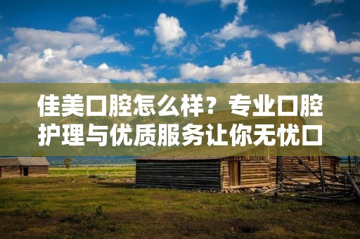 佳美口腔怎么样？专业口腔护理与优质服务让你无忧口腔健康
