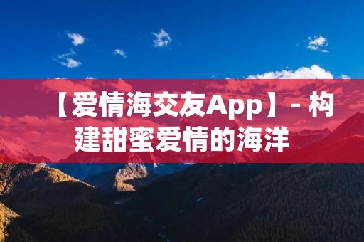 【爱情海交友App】- 构建甜蜜爱情的海洋