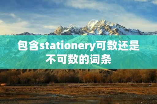 包含stationery可数还是不可数的词条