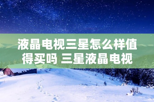液晶电视三星怎么样值得买吗 三星液晶电视机质量怎么样