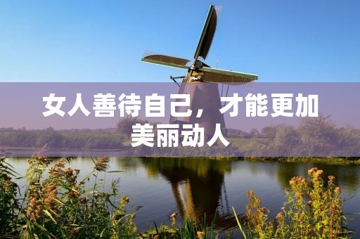 女人善待自己,才能更加美丽动人 女人善待自己,才能更加美丽动人
