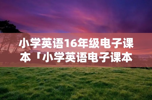 小学英语16年级电子课本「小学英语电子课本pep版」