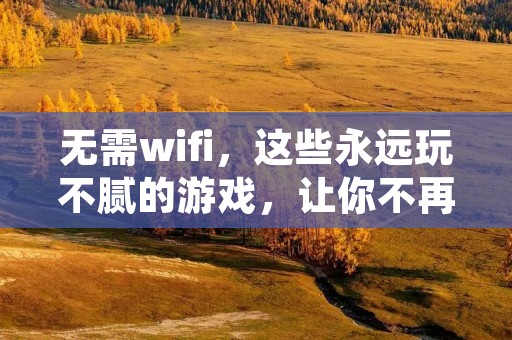 无需wifi，这些永远玩不腻的游戏，让你不再无聊！